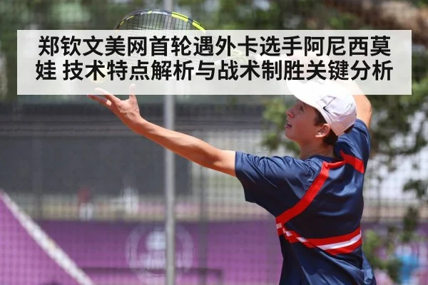 郑钦文美网首轮遇外卡选手阿尼西莫娃 技术特点解析与战术制胜关键分析