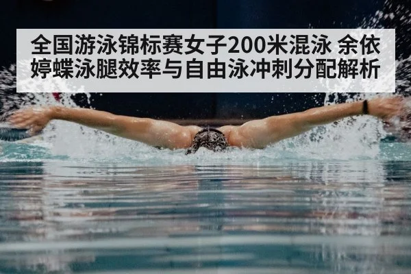 全国游泳锦标赛女子200米混泳 余依婷蝶泳腿效率与自由泳冲刺分配解析